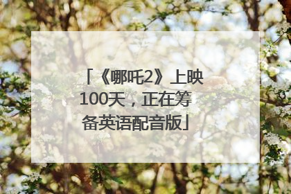 《哪吒2》上映100天，正在筹备英语配音版