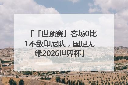 「世预赛」客场0比1不敌印尼队，国足无缘2026世界杯