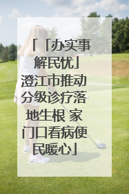 「办实事 解民忧」澄江市推动分级诊疗落地生根 家门口看病便民暖心