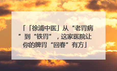 「徐浦中医」从“老胃病”到“铁胃”，这家医院让你的脾胃“回春”有方