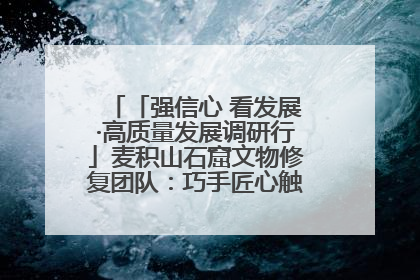 「强信心 看发展·高质量发展调研行」麦积山石窟文物修复团队：巧手匠心触摸“光阴的故事”