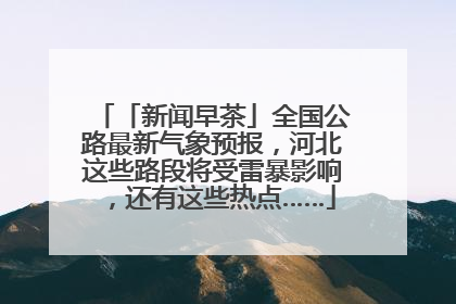 「新闻早茶」全国公路最新气象预报，河北这些路段将受雷暴影响，还有这些热点……