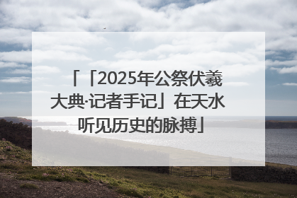 「2025年公祭伏羲大典·记者手记」在天水 听见历史的脉搏