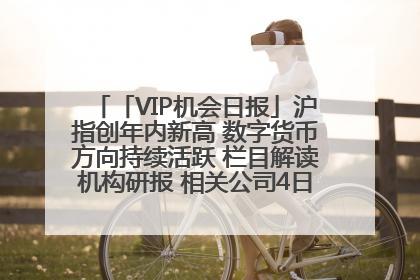 「VIP机会日报」沪指创年内新高 数字货币方向持续活跃 栏目解读机构研报 相关公司4日最高涨44.86%