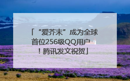 “爱芥末”成为全球首位256级QQ用户！腾讯发文祝贺
