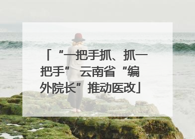 “一把手抓、抓一把手” 云南省“编外院长”推动医改