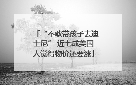 “不敢带孩子去迪士尼” 近七成美国人觉得物价还要涨