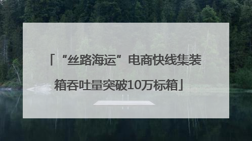 “丝路海运”电商快线集装箱吞吐量突破10万标箱