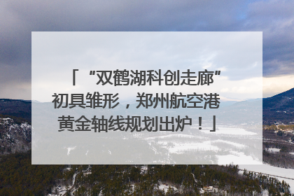 “双鹤湖科创走廊”初具雏形，郑州航空港黄金轴线规划出炉！
