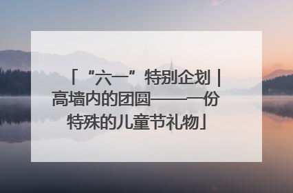 “六一”特别企划|高墙内的团圆——一份特殊的儿童节礼物