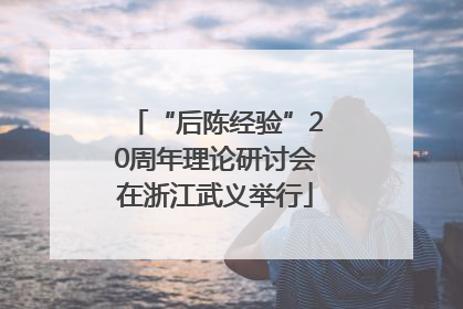 “后陈经验”20周年理论研讨会在浙江武义举行