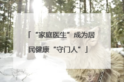 “家庭医生”成为居民健康“守门人”