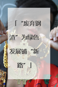 “废弃钢渣”为绿色发展铺“新路”