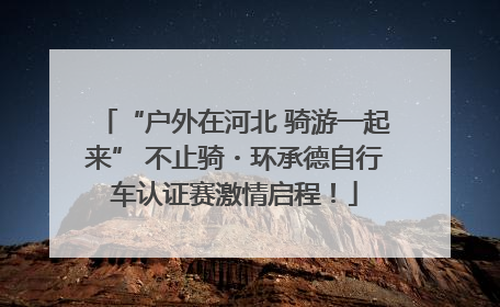 “户外在河北 骑游一起来” 不止骑・环承德自行车认证赛激情启程！