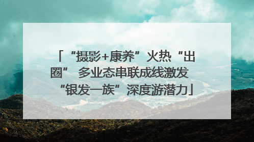 “摄影+康养”火热“出圈” 多业态串联成线激发“银发一族”深度游潜力