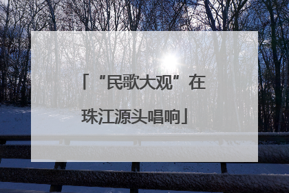 “民歌大观”在珠江源头唱响