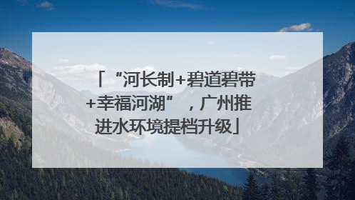 “河长制+碧道碧带+幸福河湖”，广州推进水环境提档升级
