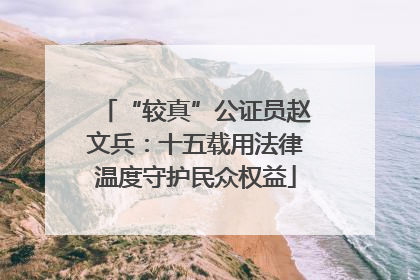“较真”公证员赵文兵：十五载用法律温度守护民众权益