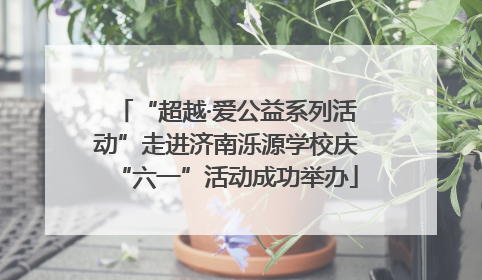 “超越·爱公益系列活动”走进济南泺源学校庆“六一”活动成功举办