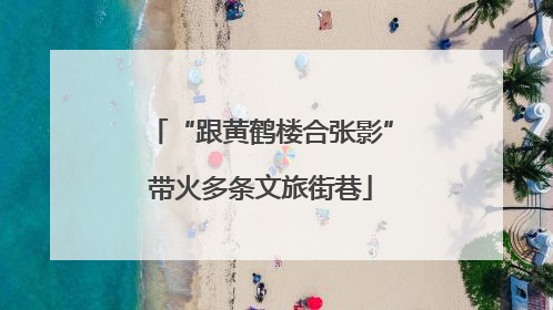 “跟黄鹤楼合张影”带火多条文旅街巷