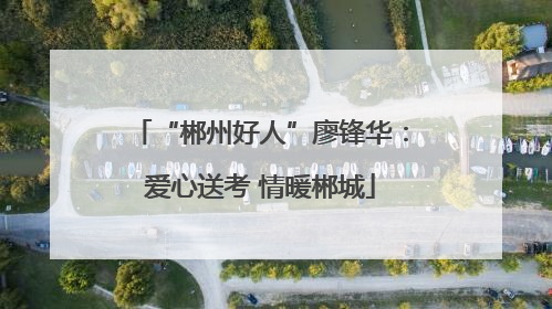 “郴州好人”廖锋华：爱心送考 情暖郴城