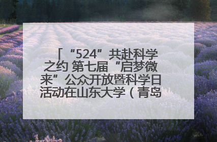 “524”共赴科学之约 第七届“启梦微来”公众开放暨科学日活动在山东大学（青岛）成功举办