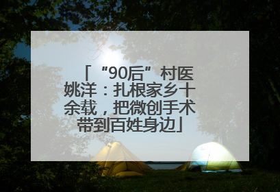 “90后”村医姚洋：扎根家乡十余载，把微创手术带到百姓身边