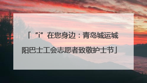 “i”在您身边：青岛城运城阳巴士工会志愿者致敬护士节