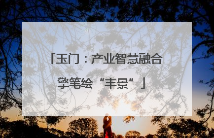 玉门：产业智慧融合 擎笔绘“丰景”