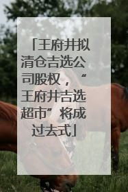王府井拟清仓吉选公司股权，“王府井吉选超市”将成过去式