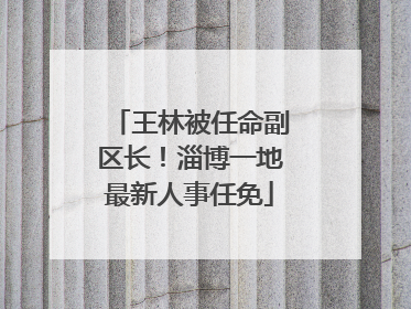 王林被任命副区长！淄博一地最新人事任免