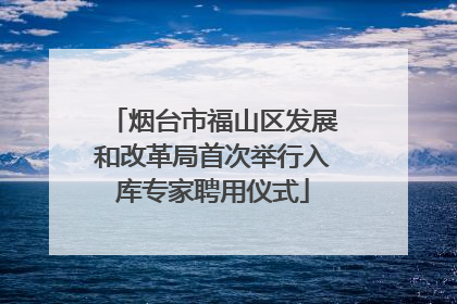 烟台市福山区发展和改革局首次举行入库专家聘用仪式