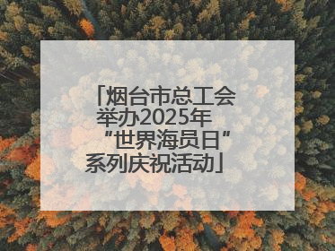 烟台市总工会举办2025年“世界海员日”系列庆祝活动