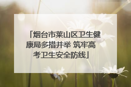 烟台市莱山区卫生健康局多措并举 筑牢高考卫生安全防线