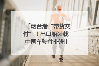 烟台港“带货交付”！出口船装载中国车驶往非洲