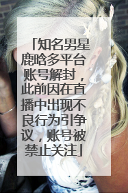 知名男星鹿晗多平台账号解封，此前因在直播中出现不良行为引争议，账号被禁止关注