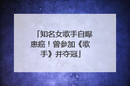 知名女歌手自曝患癌！曾参加《歌手》并夺冠
