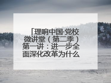 理响中国·党校微讲堂（第二季）第一讲：进一步全面深化改革为什么要聚焦推进中国式现代化