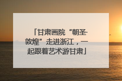 甘肃画院“朝圣·敦煌”走进浙江，一起跟着艺术游甘肃