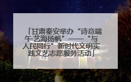 甘肃秦安举办“诗意端午·艺海扬帆”——“与人民同行”新时代文明实践文艺志愿服务活动