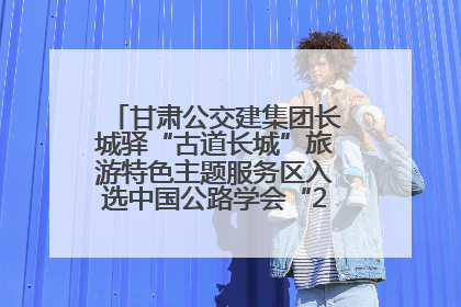 甘肃公交建集团长城驿“古道长城”旅游特色主题服务区入选中国公路学会“2025年度交通与旅游融合创新项目”
