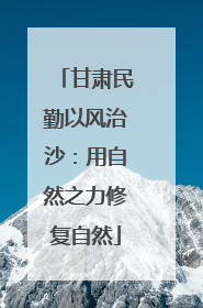 甘肃民勤以风治沙：用自然之力修复自然