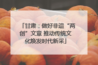 甘肃：做好非遗“两创”文章 推动传统文化焕发时代新采