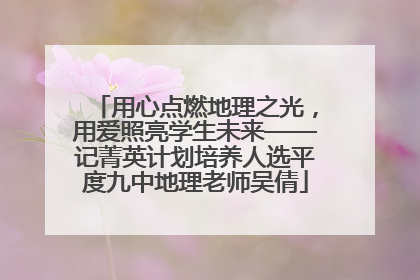 用心点燃地理之光，用爱照亮学生未来——记菁英计划培养人选平度九中地理老师吴倩