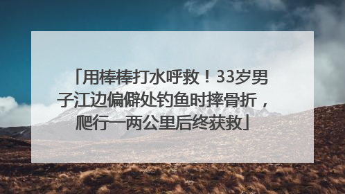 用棒棒打水呼救！33岁男子江边偏僻处钓鱼时摔骨折，爬行一两公里后终获救