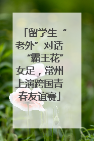 留学生“老外”对话“霸王花”女足，常州上演跨国青春友谊赛
