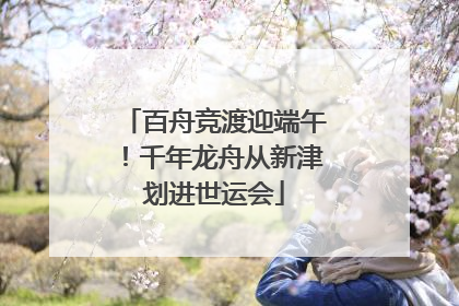 百舟竞渡迎端午！千年龙舟从新津划进世运会