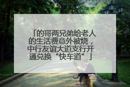 的哥两兄弟给老人的生活费意外被烧，中行友谊大道支行开通兑换“快车道”