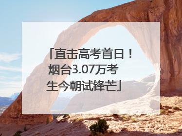 直击高考首日！烟台3.07万考生今朝试锋芒