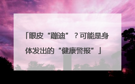 眼皮“蹦迪”？可能是身体发出的“健康警报”